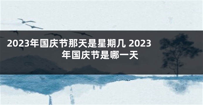 2023年国庆节那天是星期几 2023年国庆节是哪一天