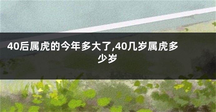 40后属虎的今年多大了,40几岁属虎多少岁