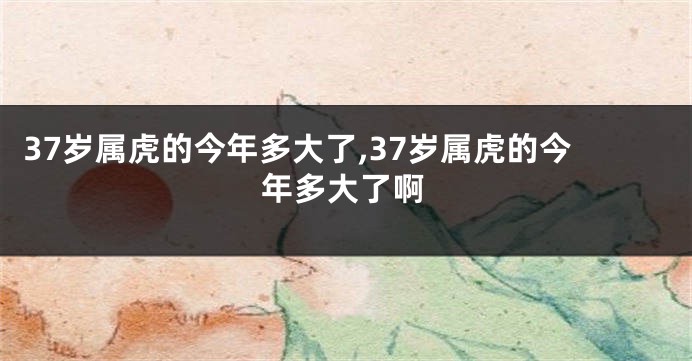 37岁属虎的今年多大了,37岁属虎的今年多大了啊