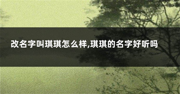 改名字叫琪琪怎么样,琪琪的名字好听吗