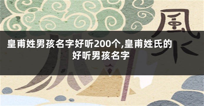 皇甫姓男孩名字好听200个,皇甫姓氏的好听男孩名字