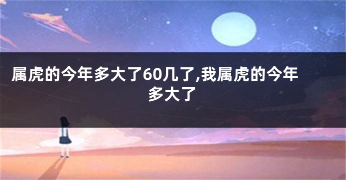 属虎的今年多大了60几了,我属虎的今年多大了