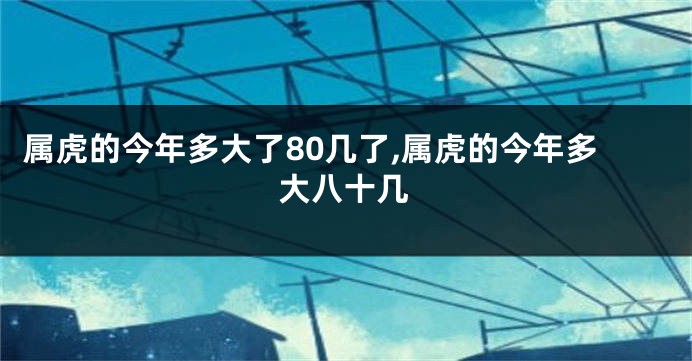 属虎的今年多大了80几了,属虎的今年多大八十几