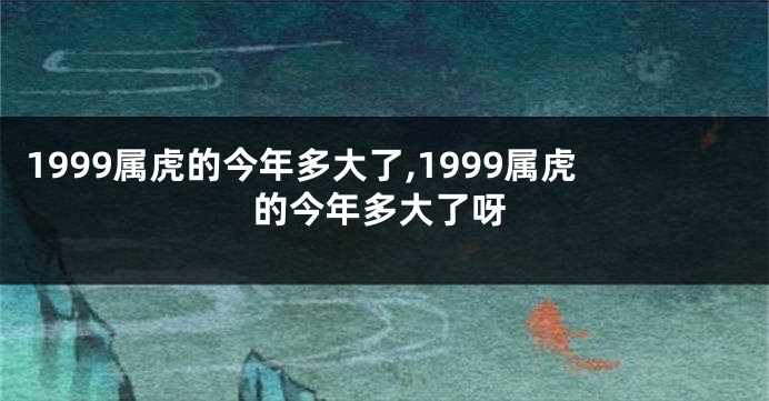 1999属虎的今年多大了,1999属虎的今年多大了呀