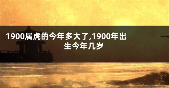 1900属虎的今年多大了,1900年出生今年几岁