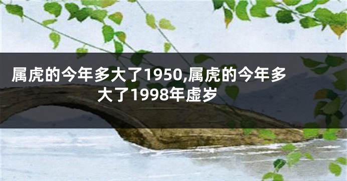 属虎的今年多大了1950,属虎的今年多大了1998年虚岁