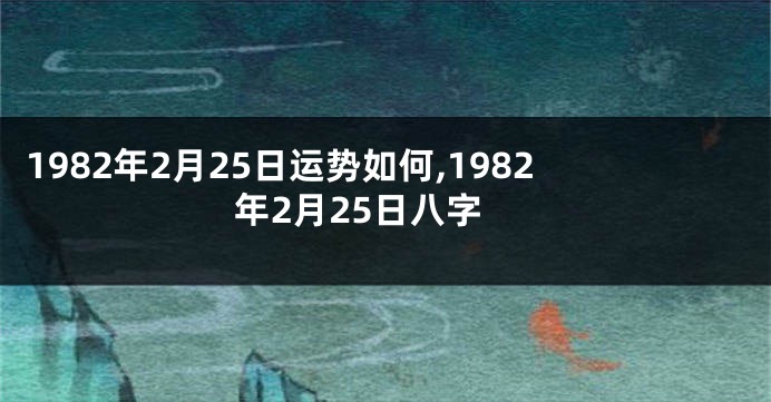 1982年2月25日运势如何,1982年2月25日八字