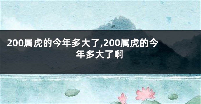 200属虎的今年多大了,200属虎的今年多大了啊