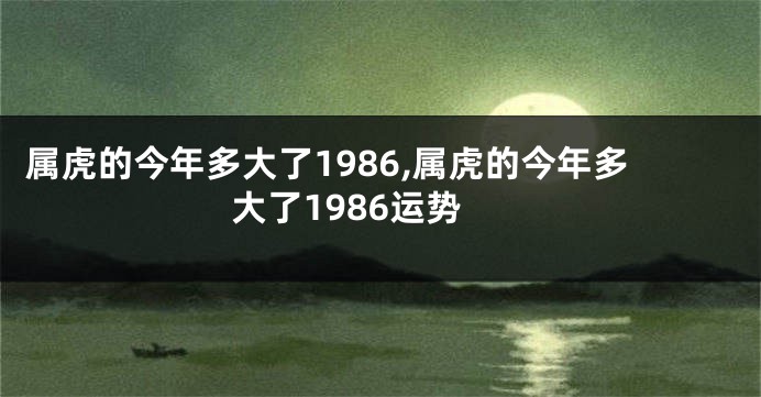 属虎的今年多大了1986,属虎的今年多大了1986运势