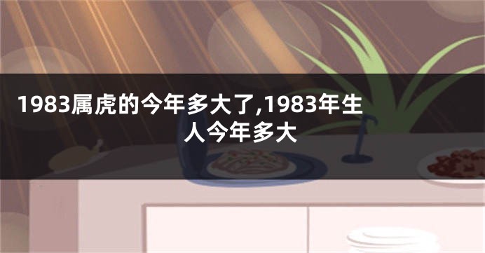 1983属虎的今年多大了,1983年生人今年多大