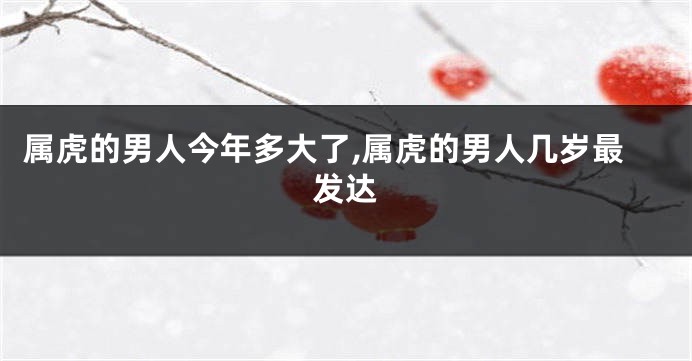 属虎的男人今年多大了,属虎的男人几岁最发达