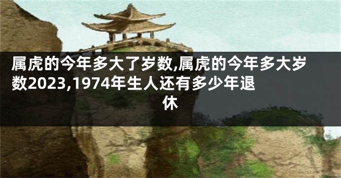 属虎的今年多大了岁数,属虎的今年多大岁数2023,1974年生人还有多少年退休