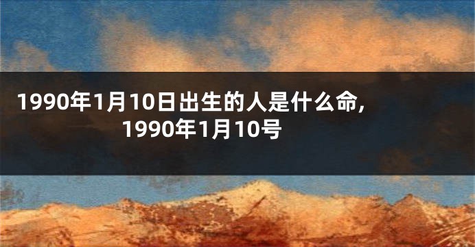 1990年1月10日出生的人是什么命,1990年1月10号