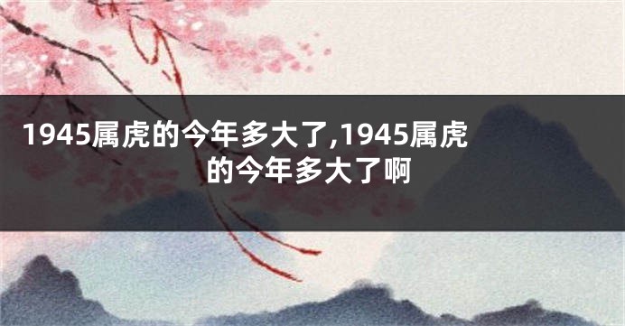 1945属虎的今年多大了,1945属虎的今年多大了啊