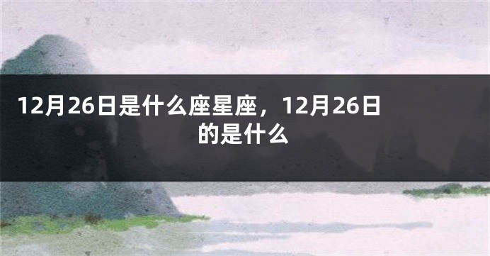 12月26日是什么座星座，12月26日的是什么