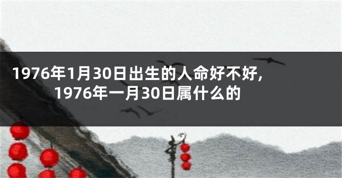 1976年1月30日出生的人命好不好,1976年一月30日属什么的