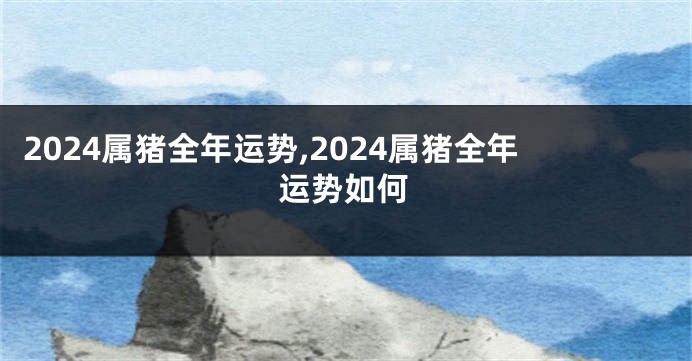 2024属猪全年运势,2024属猪全年运势如何