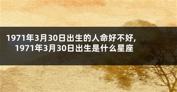 1971年3月30日出生的人命好不好,1971年3月30日出生是什么星座