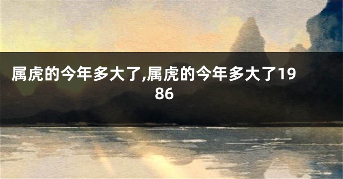 属虎的今年多大了,属虎的今年多大了1986