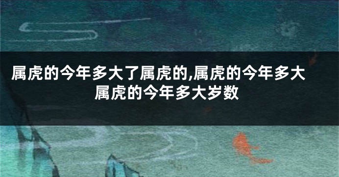 属虎的今年多大了属虎的,属虎的今年多大属虎的今年多大岁数