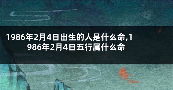 1986年2月4日出生的人是什么命,1986年2月4日五行属什么命