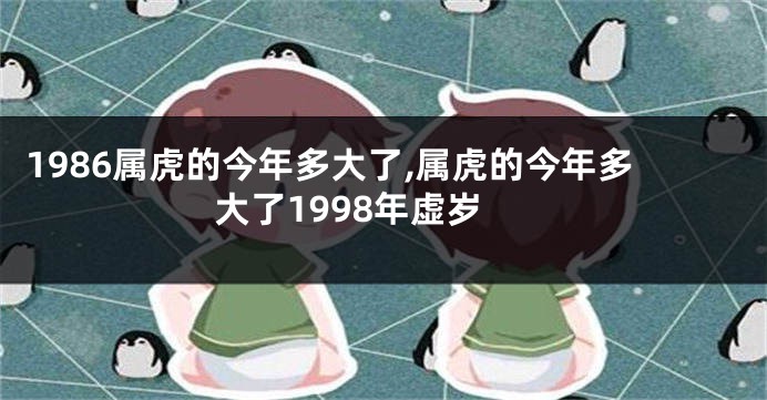 1986属虎的今年多大了,属虎的今年多大了1998年虚岁