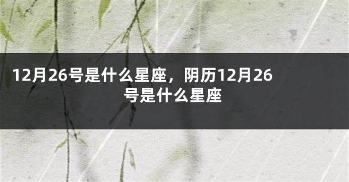 12月26号是什么星座，阴历12月26号是什么星座