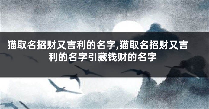 猫取名招财又吉利的名字,猫取名招财又吉利的名字引藏钱财的名字