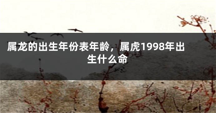 属龙的出生年份表年龄，属虎1998年出生什么命