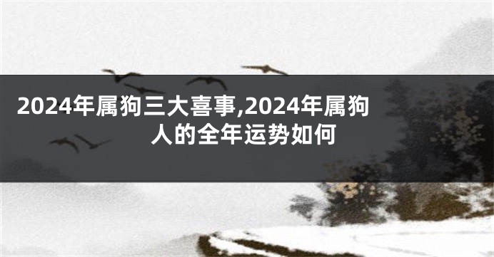 2024年属狗三大喜事,2024年属狗人的全年运势如何