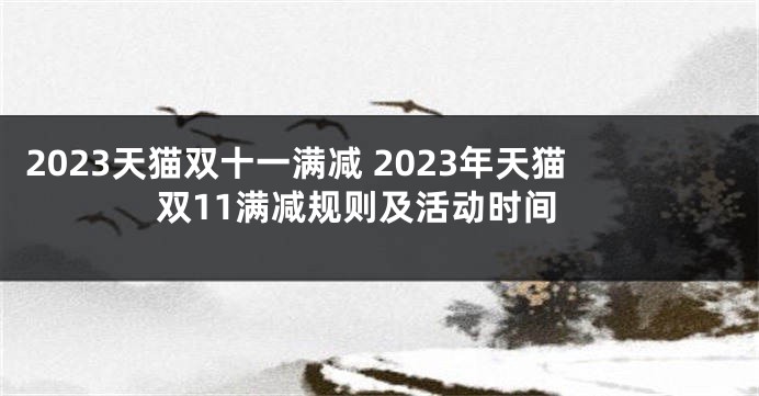 2023天猫双十一满减 2023年天猫双11满减规则及活动时间