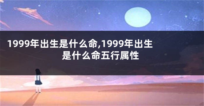 1999年出生是什么命,1999年出生是什么命五行属性