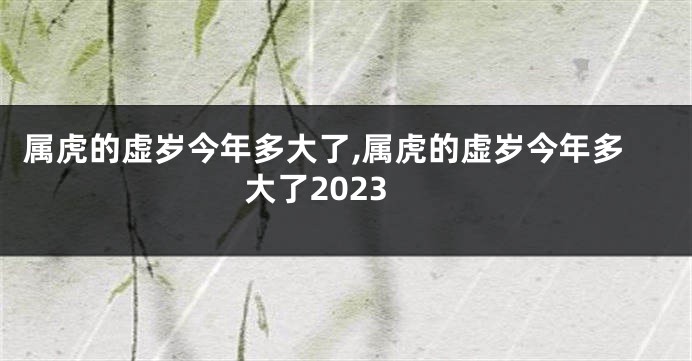 属虎的虚岁今年多大了,属虎的虚岁今年多大了2023