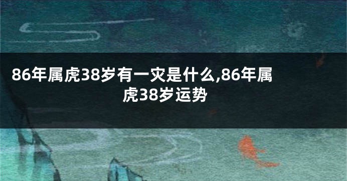 86年属虎38岁有一灾是什么,86年属虎38岁运势