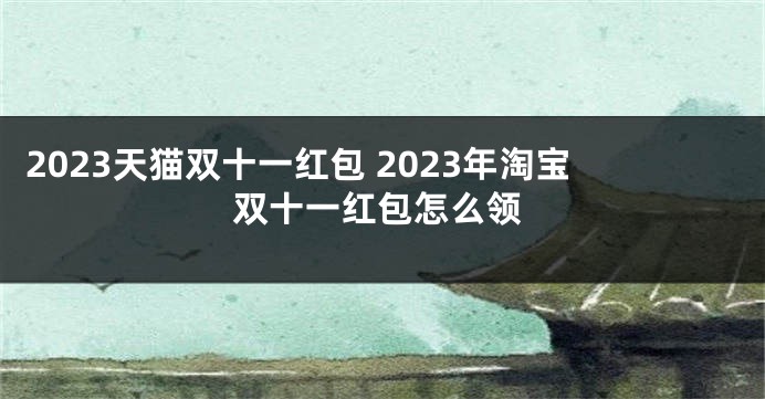 2023天猫双十一红包 2023年淘宝双十一红包怎么领