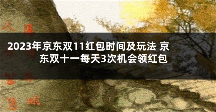 2023年京东双11红包时间及玩法 京东双十一每天3次机会领红包