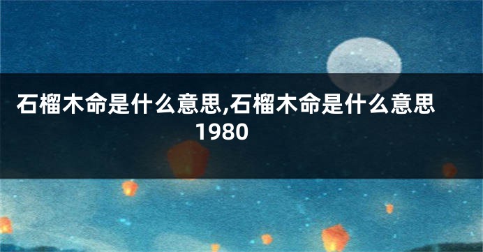 石榴木命是什么意思,石榴木命是什么意思1980