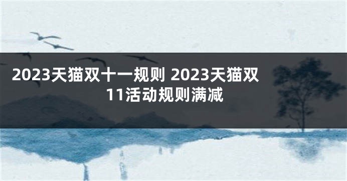 2023天猫双十一规则 2023天猫双11活动规则满减