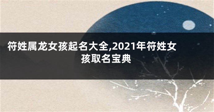 符姓属龙女孩起名大全,2021年符姓女孩取名宝典