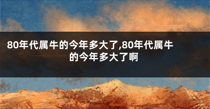 80年代属牛的今年多大了,80年代属牛的今年多大了啊