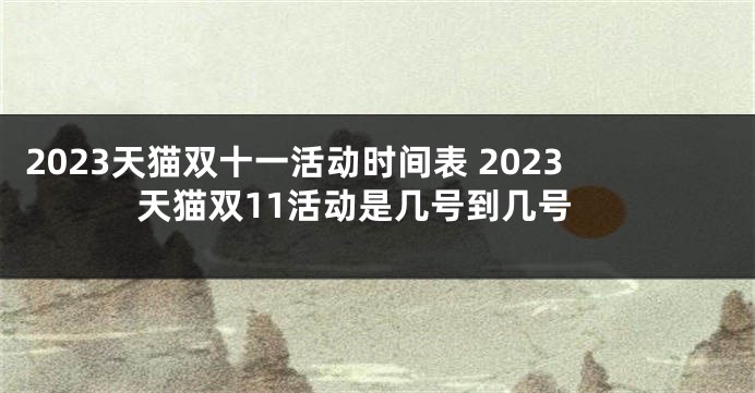 2023天猫双十一活动时间表 2023天猫双11活动是几号到几号