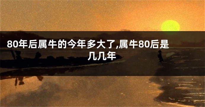 80年后属牛的今年多大了,属牛80后是几几年