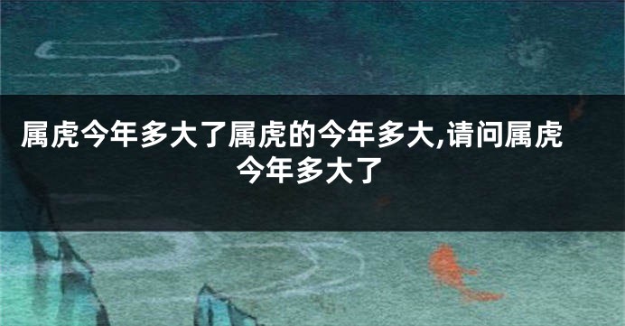 属虎今年多大了属虎的今年多大,请问属虎今年多大了