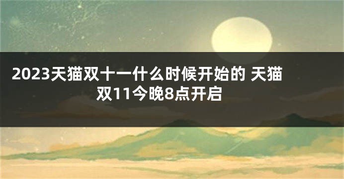 2023天猫双十一什么时候开始的 天猫双11今晚8点开启