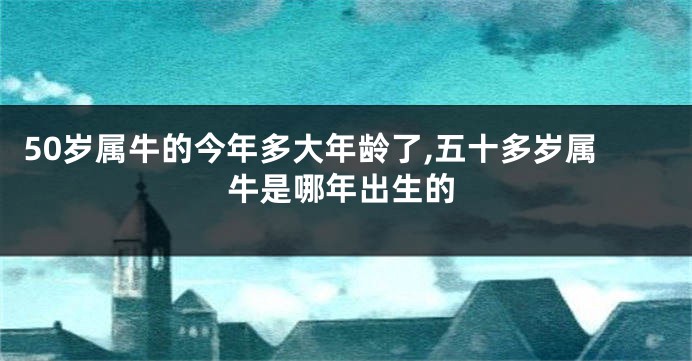 50岁属牛的今年多大年龄了,五十多岁属牛是哪年出生的