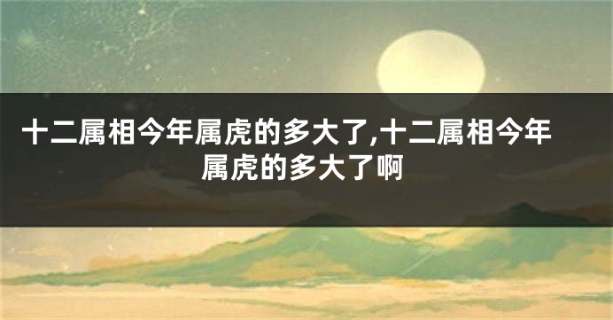 十二属相今年属虎的多大了,十二属相今年属虎的多大了啊