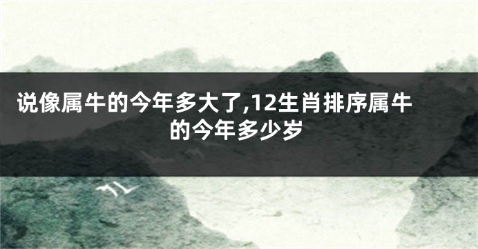 说像属牛的今年多大了,12生肖排序属牛的今年多少岁