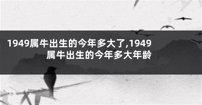 1949属牛出生的今年多大了,1949属牛出生的今年多大年龄