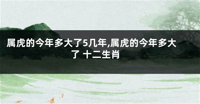 属虎的今年多大了5几年,属虎的今年多大了 十二生肖