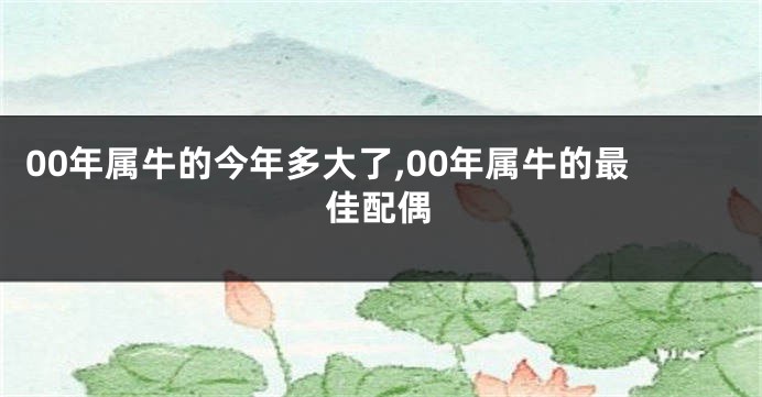 00年属牛的今年多大了,00年属牛的最佳配偶